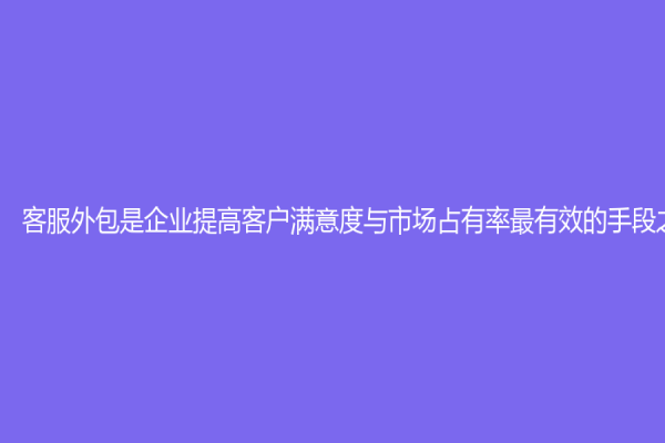 客服外包是企業提高客戶滿意度與市場占有率最有效的手段之一