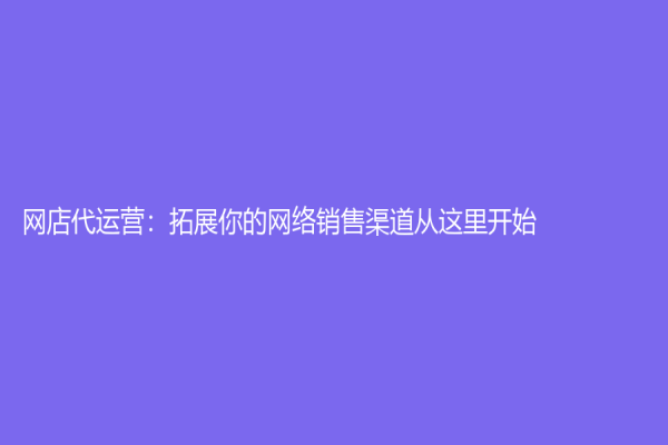 網店代運營：拓展你的網絡銷售渠道從這里開始