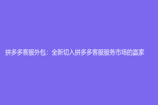 拼多多客服外包：全新切入拼多多客服服務市場的贏家