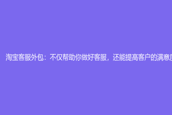淘寶客服外包：不僅幫助你做好客服，還能提高客戶的滿意度