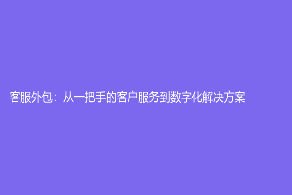 客服外包：從一把手的客戶服務(wù)到數(shù)字化解決方案