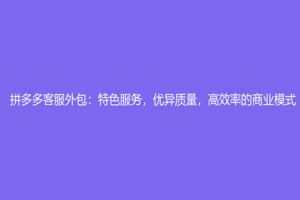 拼多多客服外包：特色服務，優(yōu)異質量，高效率的商業(yè)模式