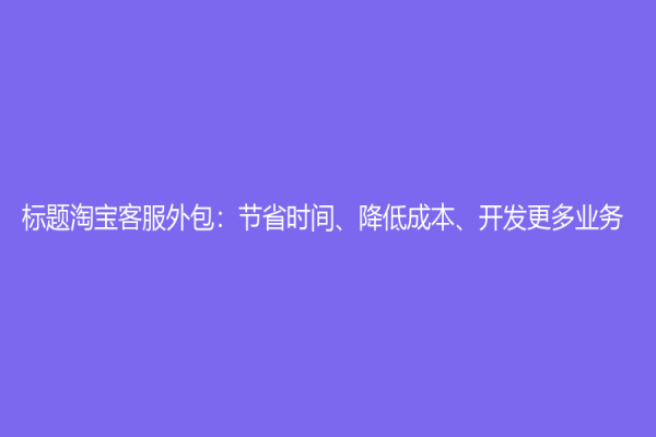 標題淘寶客服外包：節省時間、降低成本、開發更多業務