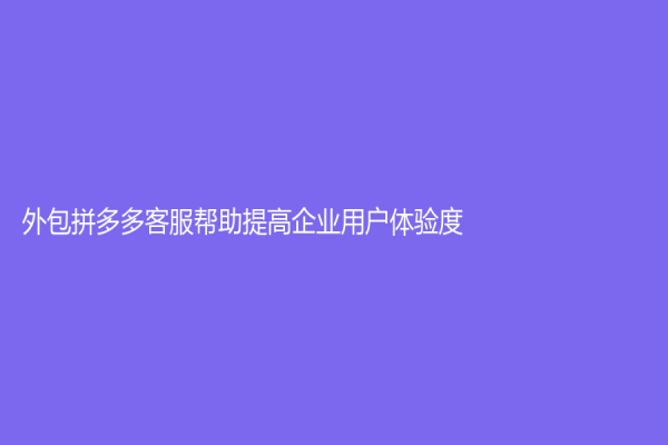 外包拼多多客服幫助提高企業用戶體驗度