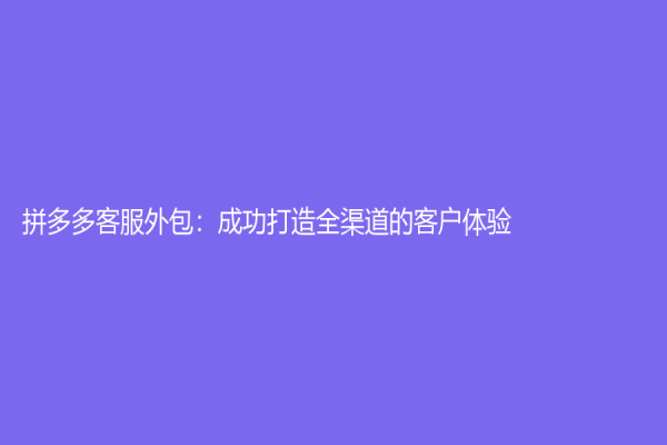 拼多多客服外包：成功打造全渠道的客戶體驗
