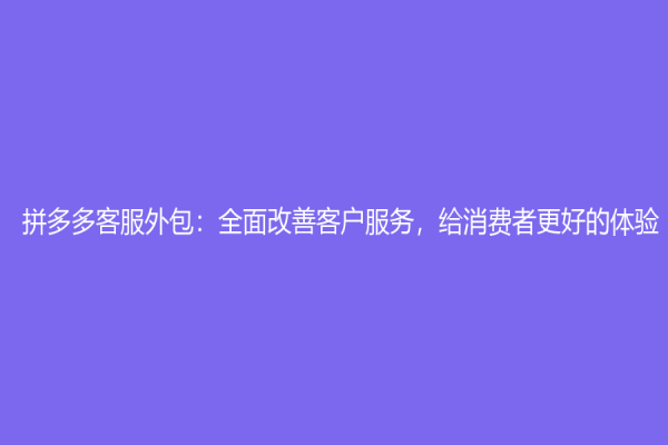 拼多多客服外包：全面改善客戶服務，給消費者更好的體驗