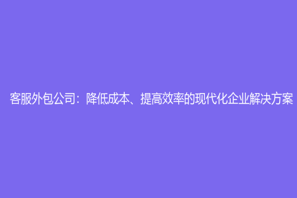 客服外包公司：降低成本、提高效率的現(xiàn)代化企業(yè)解決方案