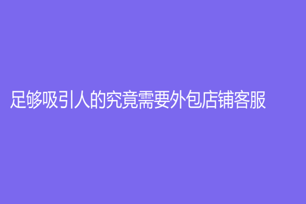 足夠吸引人的究竟需要外包店鋪客服？這里有你需要了解的一切
