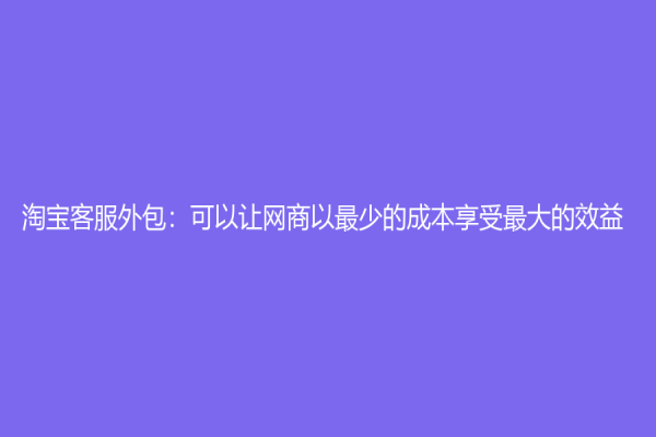 淘寶客服外包：可以讓網商以最少的成本享受最大的效益
