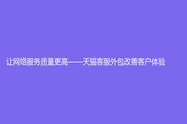 讓網絡服務質量更高——天貓客服外包改善客戶體驗