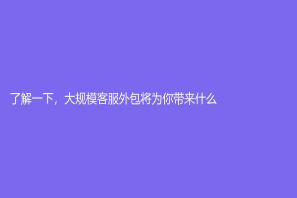 了解一下，大規(guī)模客服外包將為你帶來什么！