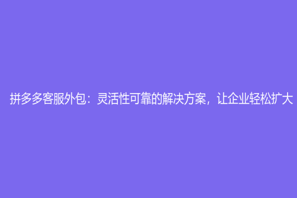 拼多多客服外包：靈活性可靠的解決方案，讓企業輕松擴大