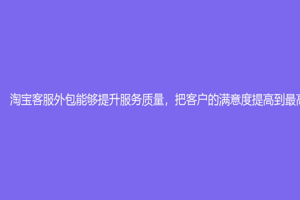 淘寶客服外包能夠提升服務質量，把客戶的滿意度提高到最高