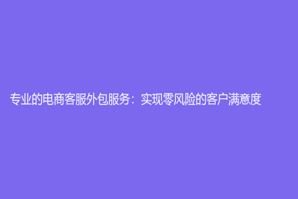 專業(yè)的電商客服外包服務(wù)：實(shí)現(xiàn)零風(fēng)險(xiǎn)的客戶滿意度