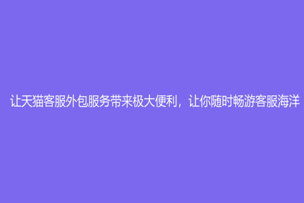 讓天貓客服外包服務帶來極大便利，讓你隨時暢游客服海洋