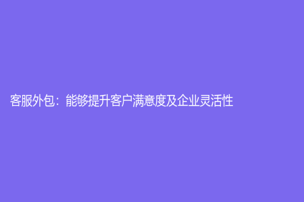 客服外包：能夠提升客戶滿意度及企業靈活性