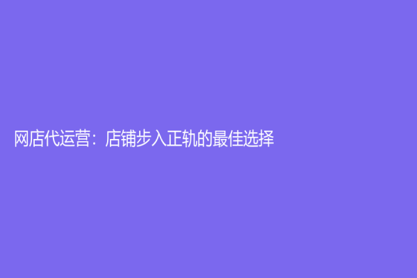 網店代運營：店鋪步入正軌的最佳選擇