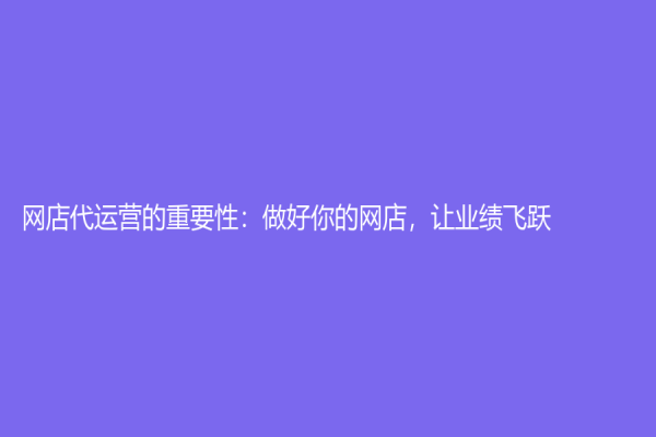 網店代運營的重要性：做好你的網店，讓業(yè)績飛躍！