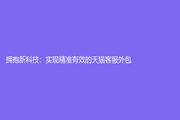 擁抱新科技：實現精準有效的天貓客服外包