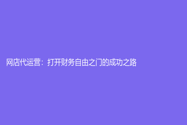 網(wǎng)店代運營：打開財務自由之門的成功之路