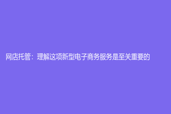 網(wǎng)店托管：理解這項新型電子商務服務是至關重要的