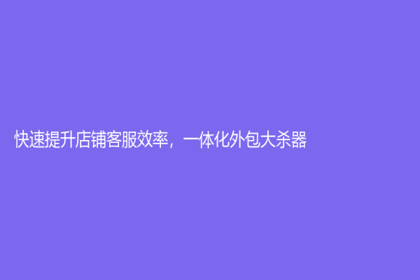 快速提升店鋪客服效率，一體化外包大殺器！