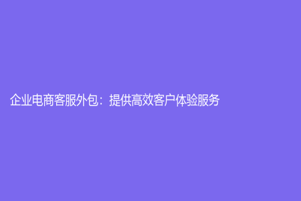 企業電商客服外包：提供高效客戶體驗服務