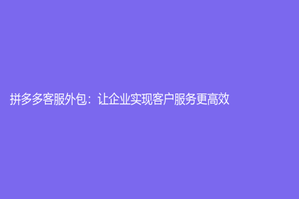 拼多多客服外包：讓企業實現客戶服務更高效