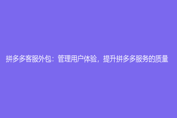 拼多多客服外包：管理用戶體驗，提升拼多多服務的質量