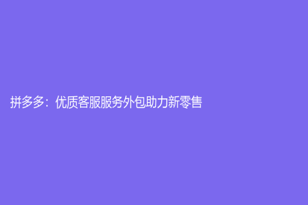 拼多多：優質客服服務外包助力新零售