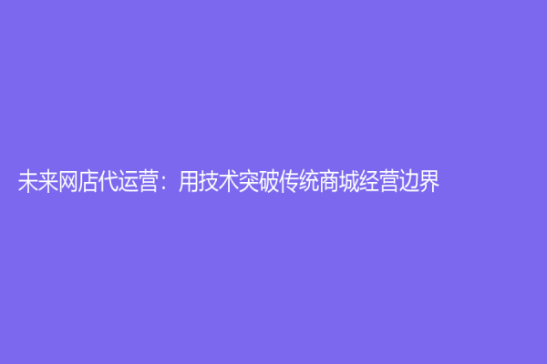 未來(lái)網(wǎng)店代運(yùn)營(yíng)：用技術(shù)突破傳統(tǒng)商城經(jīng)營(yíng)邊界