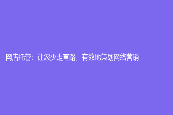 網店托管：讓您少走彎路，有效地策劃網絡營銷