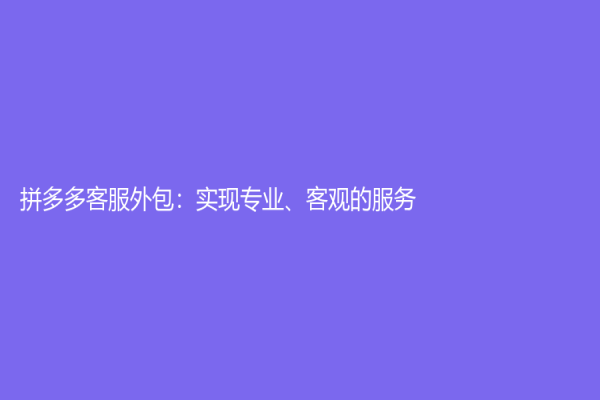 拼多多客服外包：實現專業、客觀的服務