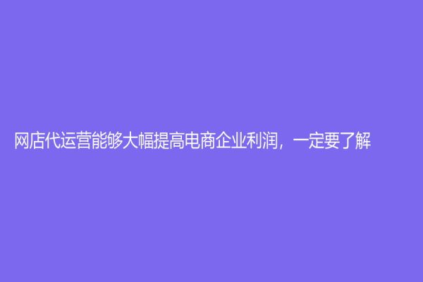 網(wǎng)店代運營能夠大幅提高電商企業(yè)利潤，一定要了解！