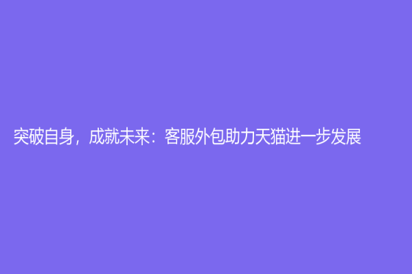 突破自身，成就未來：客服外包助力天貓進(jìn)一步發(fā)展