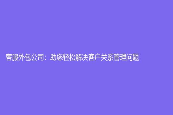客服外包公司：助您輕松解決客戶關(guān)系管理問題