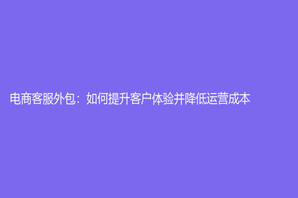 電商客服外包：如何提升客戶體驗并降低運營成本？