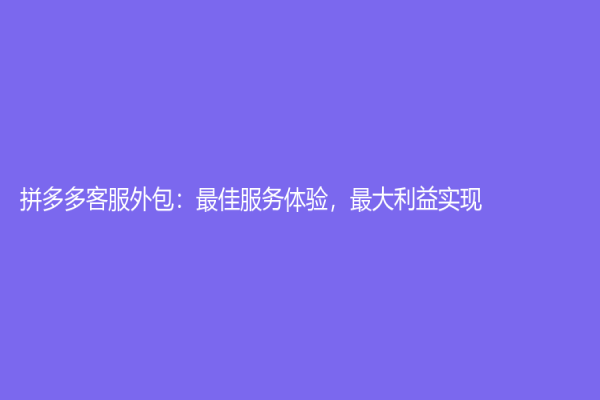 拼多多客服外包：最佳服務體驗，最大利益實現