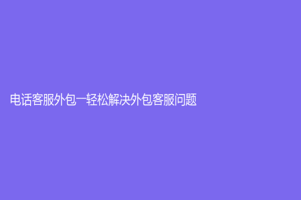 電話客服外包――輕松解決外包客服問題