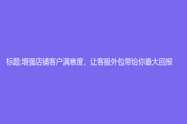 標題:增強店鋪客戶滿意度，讓客服外包帶給你最大回報