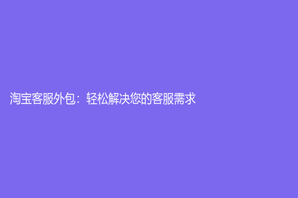淘寶客服外包：輕松解決您的客服需求
