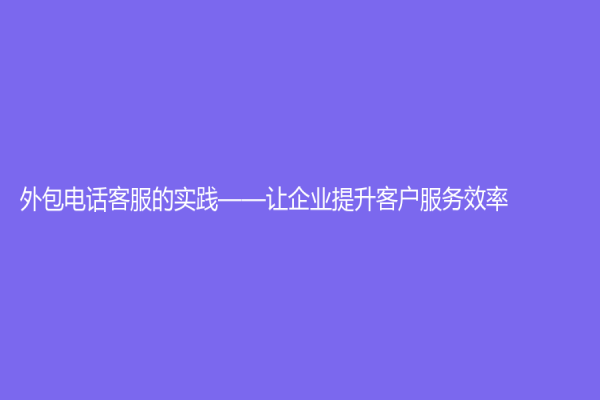 外包電話客服的實踐——讓企業提升客戶服務效率