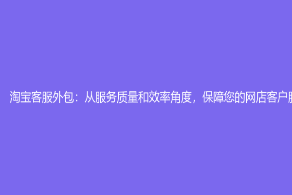 淘寶客服外包：從服務質量和效率角度，保障您的網店客戶服務