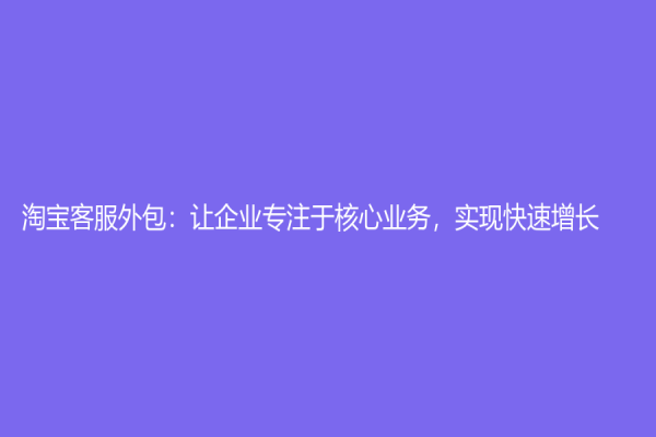 淘寶客服外包：讓企業專注于核心業務，實現快速增長
