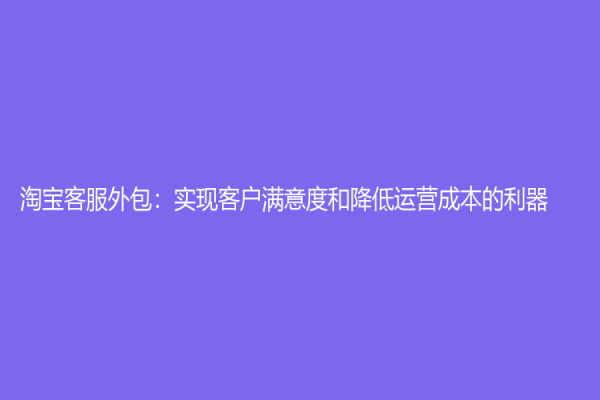 淘寶客服外包：實現客戶滿意度和降低運營成本的利器