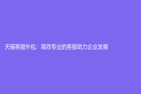 天貓客服外包：高效專業的客服助力企業發展