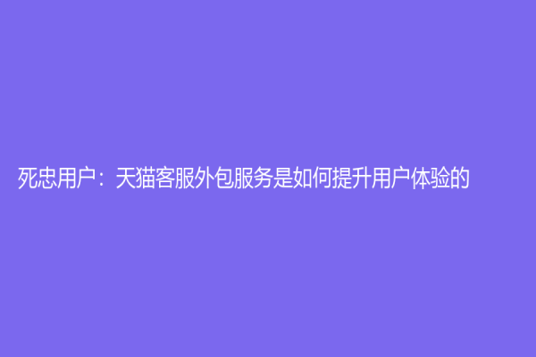 死忠用戶：天貓客服外包服務是如何提升用戶體驗的