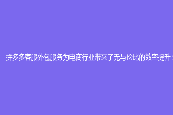 拼多多客服外包服務為電商行業帶來了無與倫比的效率提升；
