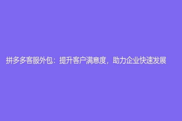 拼多多客服外包：提升客戶滿意度，助力企業快速發展