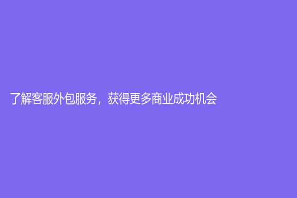 了解客服外包服務，獲得更多商業成功機會！